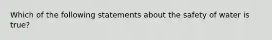 Which of the following statements about the safety of water is true?