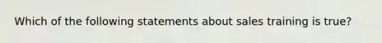 Which of the following statements about sales training is true?