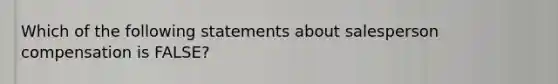 Which of the following statements about salesperson compensation is FALSE?