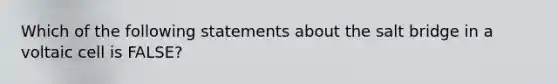 Which of the following statements about the salt bridge in a voltaic cell is FALSE?