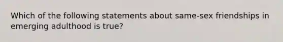 Which of the following statements about same-sex friendships in emerging adulthood is true?