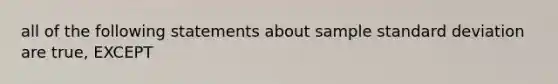 all of the following statements about sample standard deviation are true, EXCEPT