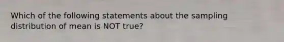 Which of the following statements about the sampling distribution of mean is NOT true?