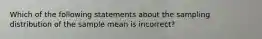 Which of the following statements about the sampling distribution of the sample mean is incorrect?