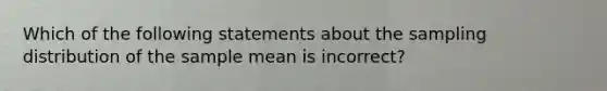 Which of the following statements about the sampling distribution of the sample mean is incorrect?