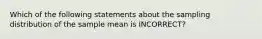 Which of the following statements about the sampling distribution of the sample mean is INCORRECT?