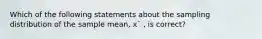 Which of the following statements about the sampling distribution of the sample mean, x¯ , is correct?