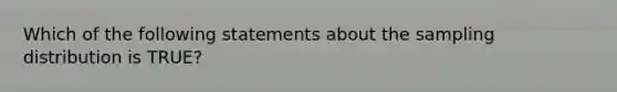 Which of the following statements about the sampling distribution is TRUE?