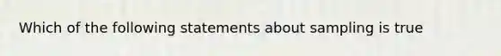 Which of the following statements about sampling is true