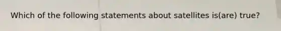 Which of the following statements about satellites is(are) true?