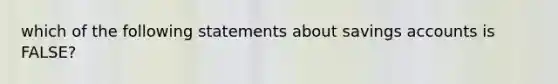 which of the following statements about savings accounts is FALSE?