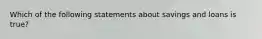 Which of the following statements about savings and loans is true?