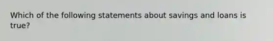 Which of the following statements about savings and loans is true?