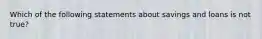 Which of the following statements about savings and loans is not true?