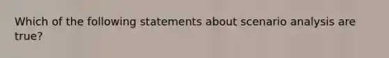 Which of the following statements about scenario analysis are true?