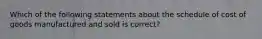 Which of the following statements about the schedule of cost of goods manufactured and sold is correct?