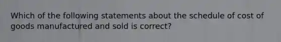 Which of the following statements about the schedule of cost of goods manufactured and sold is correct?