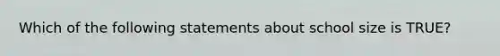 Which of the following statements about school size is TRUE?