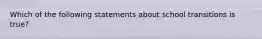 Which of the following statements about school transitions is true?