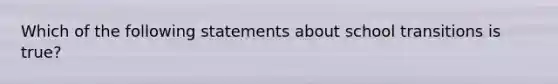 Which of the following statements about school transitions is true?