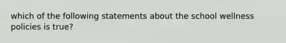 which of the following statements about the school wellness policies is true?