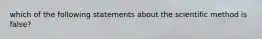 which of the following statements about the scientific method is false?