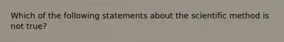 Which of the following statements about the scientific method is not true?