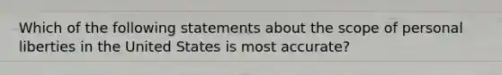 Which of the following statements about the scope of personal liberties in the United States is most accurate?