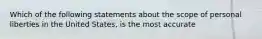 Which of the following statements about the scope of personal liberties in the United States, is the most accurate