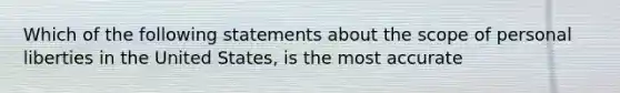 Which of the following statements about the scope of personal liberties in the United States, is the most accurate