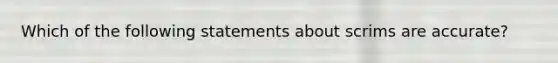 Which of the following statements about scrims are accurate?