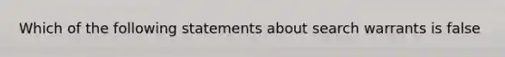 Which of the following statements about search warrants is false