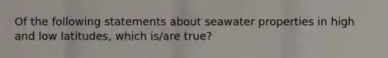 Of the following statements about seawater properties in high and low latitudes, which is/are true?