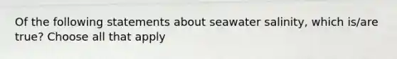 Of the following statements about seawater salinity, which is/are true? Choose all that apply