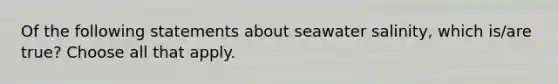 Of the following statements about seawater salinity, which is/are true? Choose all that apply.