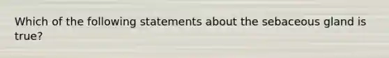 Which of the following statements about the sebaceous gland is true?