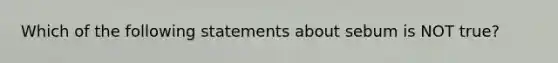 Which of the following statements about sebum is NOT true?