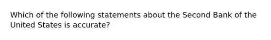 Which of the following statements about the Second Bank of the United States is accurate?