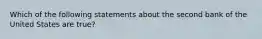 Which of the following statements about the second bank of the United States are true?