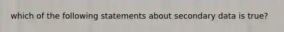 which of the following statements about secondary data is true?