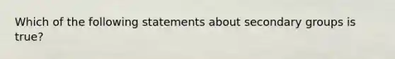 Which of the following statements about secondary groups is true?