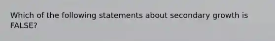 Which of the following statements about secondary growth is FALSE?