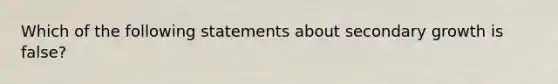 Which of the following statements about secondary growth is false?