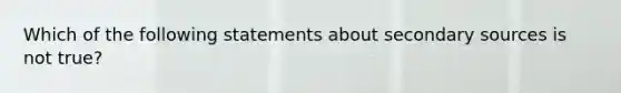 Which of the following statements about secondary sources is not true?