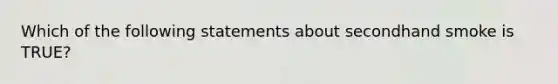 Which of the following statements about secondhand smoke is TRUE?