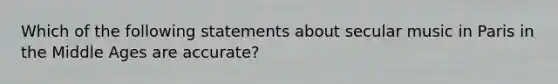 Which of the following statements about secular music in Paris in the Middle Ages are accurate?