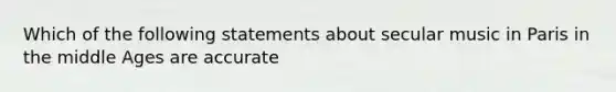 Which of the following statements about secular music in Paris in the middle Ages are accurate