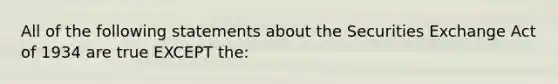 All of the following statements about the Securities Exchange Act of 1934 are true EXCEPT the: