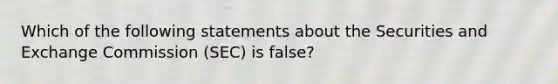 Which of the following statements about the Securities and Exchange Commission (SEC) is false?