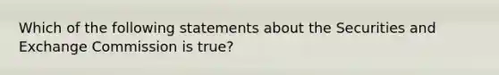 Which of the following statements about the Securities and Exchange Commission is true?